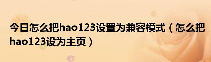 今日怎么把hao123设置为兼容模式（怎么把hao123设为主页）