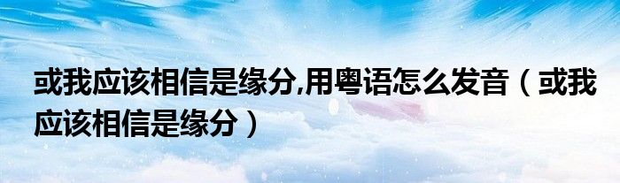 或我应该相信是缘分,用粤语怎么发音（或我应该相信是缘分）