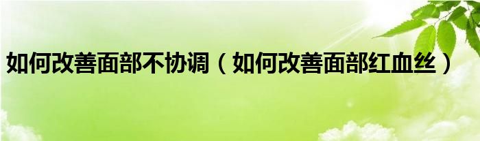 如何改善面部不协调（如何改善面部红血丝）