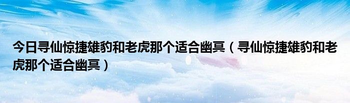 今日寻仙惊捷雄豹和老虎那个适合幽冥（寻仙惊捷雄豹和老虎那个适合幽冥）