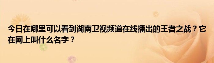 今日在哪里可以看到湖南卫视频道在线播出的王者之战？它在网上叫什么名字？