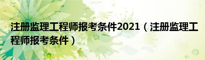 注册监理工程师报考条件2021（注册监理工程师报考条件）