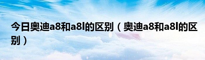 今日奥迪a8和a8l的区别（奥迪a8和a8l的区别）