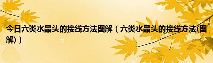 今日六类水晶头的接线方法图解（六类水晶头的接线方法(图解)）