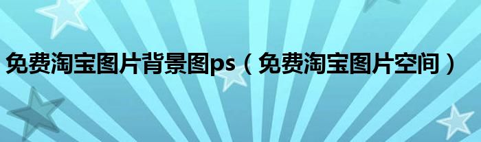 免费淘宝图片背景图ps（免费淘宝图片空间）