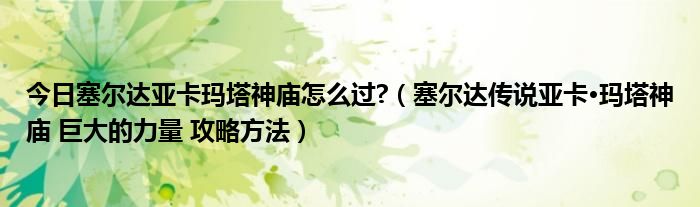 今日塞尔达亚卡玛塔神庙怎么过?（塞尔达传说亚卡·玛塔神庙 巨大的力量 攻略方法）