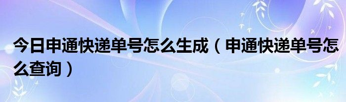 今日申通快递单号怎么生成（申通快递单号怎么查询）