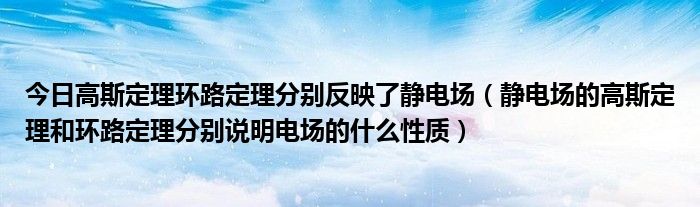 今日高斯定理环路定理分别反映了静电场（静电场的高斯定理和环路定理分别说明电场的什么性质）