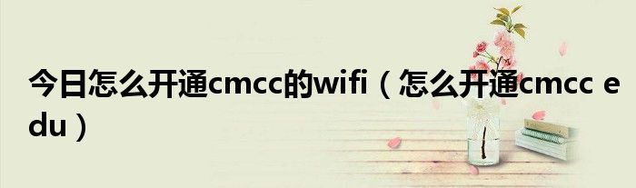 今日怎么开通cmcc的wifi（怎么开通cmcc edu）