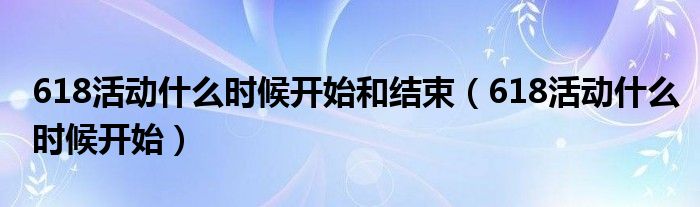 618活动什么时候开始和结束（618活动什么时候开始）