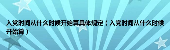 入党时间从什么时候开始算具体规定（入党时间从什么时候开始算）