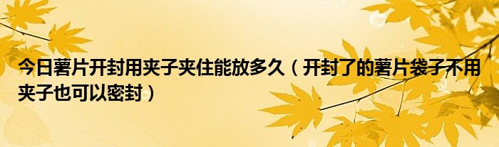 今日薯片开封用夹子夹住能放多久（开封了的薯片袋子不用夹子也可以密封）