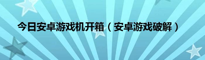 今日安卓游戏机开箱（安卓游戏破解）