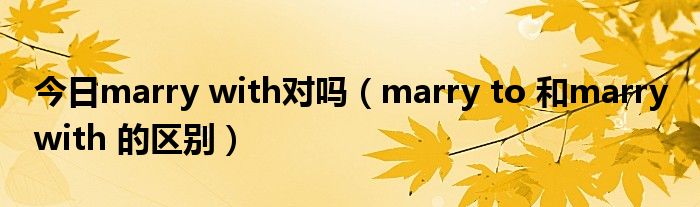 今日marry with对吗（marry to 和marry with 的区别）