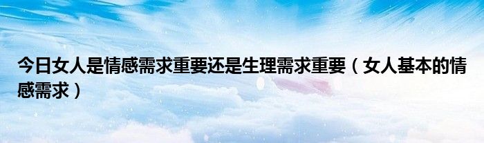 今日女人是情感需求重要还是生理需求重要（女人基本的情感需求）