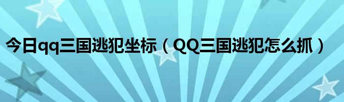 今日qq三国逃犯坐标（QQ三国逃犯怎么抓）