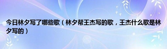 今日林夕写了哪些歌（林夕帮王杰写的歌，王杰什么歌是林夕写的）