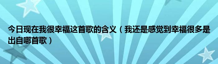 今日现在我很幸福这首歌的含义（我还是感觉到幸福很多是出自哪首歌）