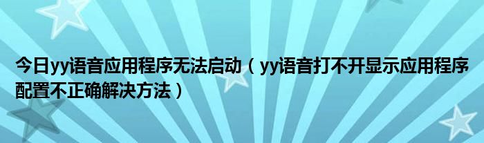 今日yy语音应用程序无法启动（yy语音打不开显示应用程序配置不正确解决方法）