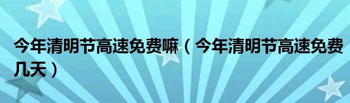 今年清明节高速免费嘛（今年清明节高速免费几天）