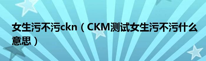 女生污不污ckn（CKM测试女生污不污什么意思）