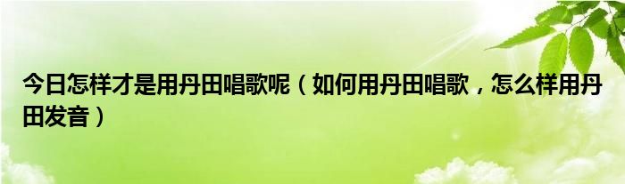 今日怎样才是用丹田唱歌呢（如何用丹田唱歌，怎么样用丹田发音）