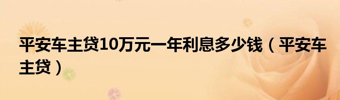 平安车主贷10万元一年利息多少钱（平安车主贷）