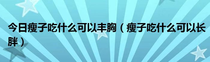 今日瘦子吃什么可以丰胸（瘦子吃什么可以长胖）