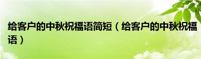 给客户的中秋祝福语简短（给客户的中秋祝福语）