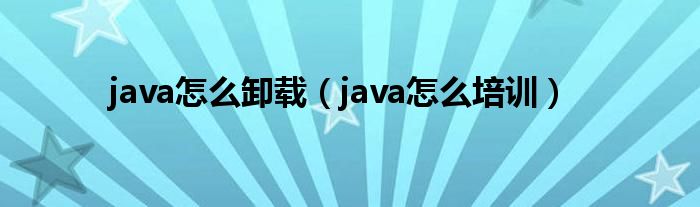 java怎么卸载（java怎么培训）