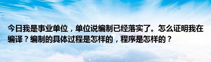 今日我是事业单位，单位说编制已经落实了。怎么证明我在编译？编制的具体过程是怎样的，程序是怎样的？