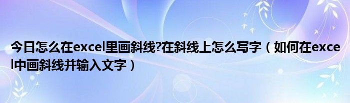 今日怎么在excel里画斜线?在斜线上怎么写字（如何在excel中画斜线并输入文字）