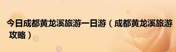 今日成都黄龙溪旅游一日游（成都黄龙溪旅游 攻略）