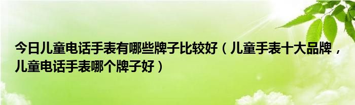 今日儿童电话手表有哪些牌子比较好（儿童手表十大品牌，儿童电话手表哪个牌子好）