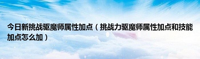 今日新挑战驱魔师属性加点（挑战力驱魔师属性加点和技能加点怎么加）