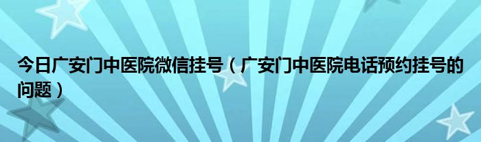 今日广安门中医院微信挂号（广安门中医院电话预约挂号的问题）