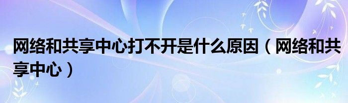 网络和共享中心打不开是什么原因（网络和共享中心）