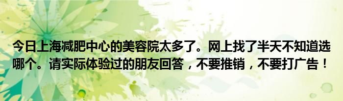 今日上海减肥中心的美容院太多了。网上找了半天不知道选哪个。请实际体验过的朋友回答，不要推销，不要打广告！