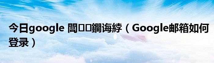 今日google 閭鐧诲綍（Google邮箱如何登录）