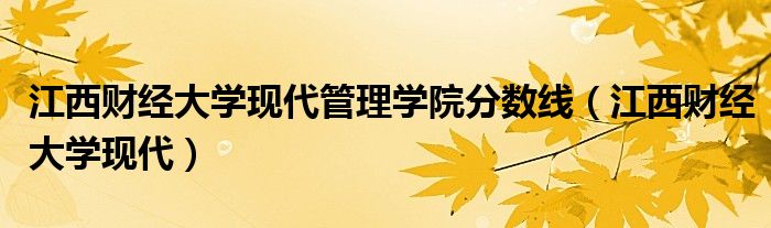 江西财经大学现代管理学院分数线（江西财经大学现代）