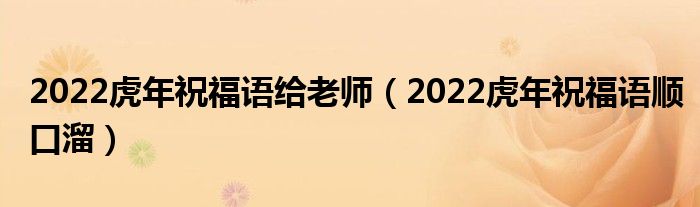 2022虎年祝福语给老师（2022虎年祝福语顺口溜）