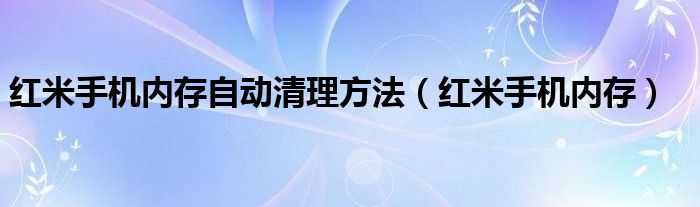 红米手机内存自动清理方法（红米手机内存）