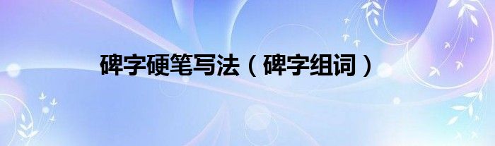 碑字硬笔写法（碑字组词）