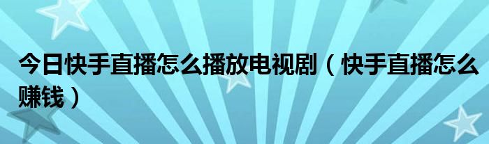 今日快手直播怎么播放电视剧（快手直播怎么赚钱）