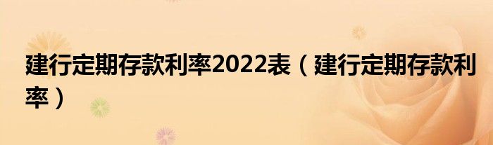 建行定期存款利率2022表（建行定期存款利率）