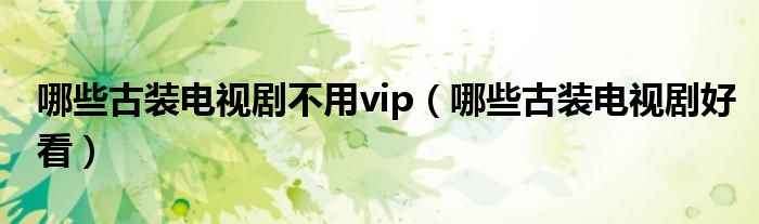 哪些古装电视剧不用vip（哪些古装电视剧好看）