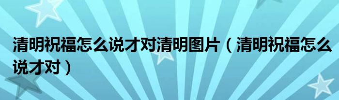 清明祝福怎么说才对清明图片（清明祝福怎么说才对）