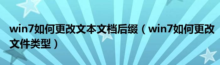 win7如何更改文本文档后缀（win7如何更改文件类型）