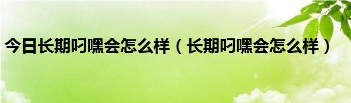 今日长期叼嘿会怎么样（长期叼嘿会怎么样）