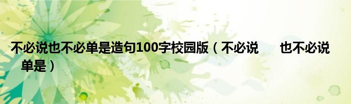 不必说也不必单是造句100字校园版（不必说      也不必说      单是）